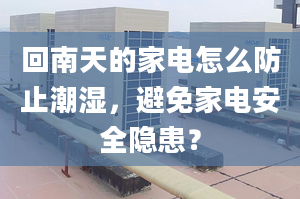 回南天的家電怎么防止潮濕，避免家電安全隱患？