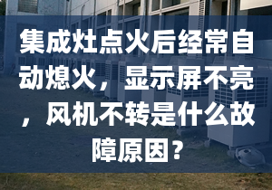 集成灶點(diǎn)火后經(jīng)常自動(dòng)熄火，顯示屏不亮，風(fēng)機(jī)不轉(zhuǎn)是什么故障原因？