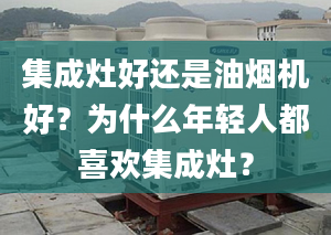 集成灶好還是油煙機(jī)好？為什么年輕人都喜歡集成灶？