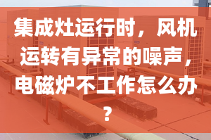 集成灶運(yùn)行時(shí)，風(fēng)機(jī)運(yùn)轉(zhuǎn)有異常的噪聲，電磁爐不工作怎么辦？