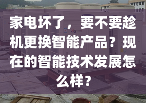 家電壞了，要不要趁機更換智能產(chǎn)品？現(xiàn)在的智能技術發(fā)展怎么樣？