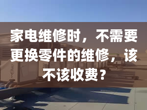 家電維修時(shí)，不需要更換零件的維修，該不該收費(fèi)？