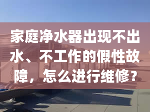 家庭凈水器出現(xiàn)不出水、不工作的假性故障，怎么進行維修？