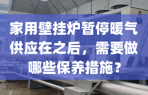 家用壁掛爐暫停暖氣供應(yīng)在之后，需要做哪些保養(yǎng)措施？