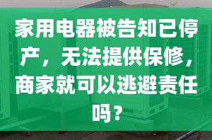 家用電器被告知已停產(chǎn)，無法提供保修，商家就可以逃避責任嗎？