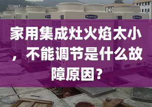 家用集成灶火焰太小，不能調(diào)節(jié)是什么故障原因？