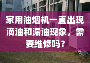 家用油煙機一直出現(xiàn)滴油和漏油現(xiàn)象，需要維修嗎？