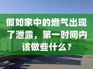 假如家中的燃?xì)獬霈F(xiàn)了泄露，第一時間內(nèi)該做些什么？