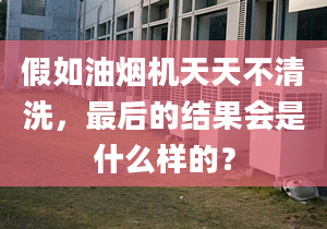 假如油煙機天天不清洗，最后的結(jié)果會是什么樣的？