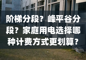 階梯分段？峰平谷分段？家庭用電選擇哪種計費方式更劃算？