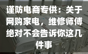 謹(jǐn)防電商專供：關(guān)于網(wǎng)購家電，維修師傅絕對不會告訴你這幾件事