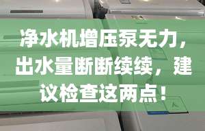 凈水機增壓泵無力，出水量斷斷續(xù)續(xù)，建議檢查這兩點！