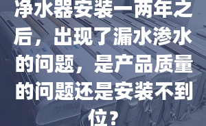 凈水器安裝一兩年之后，出現(xiàn)了漏水滲水的問題，是產(chǎn)品質(zhì)量的問題還是安裝不到位？