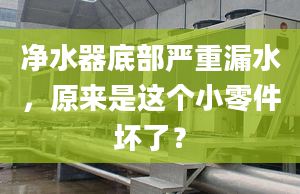 凈水器底部嚴重漏水，原來是這個小零件壞了？