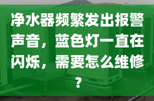 凈水器頻繁發(fā)出報警聲音，藍色燈一直在閃爍，需要怎么維修？