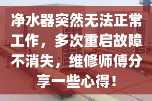 凈水器突然無(wú)法正常工作，多次重啟故障不消失，維修師傅分享一些心得！