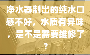 凈水器制出的純水口感不好，水質(zhì)有異味，是不是需要維修了？