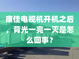 康佳電視機開機之后，背光一亮一滅是怎么回事？