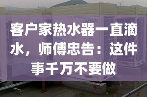 客戶家熱水器一直滴水，師傅忠告：這件事千萬不要做