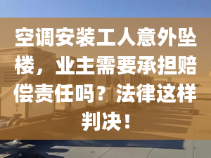 空調(diào)安裝工人意外墜樓，業(yè)主需要承擔(dān)賠償責(zé)任嗎？法律這樣判決！