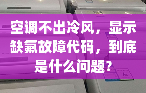 空調(diào)不出冷風(fēng)，顯示缺氟故障代碼，到底是什么問題？