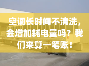 空調(diào)長時(shí)間不清洗，會(huì)增加耗電量嗎？我們來算一筆賬！