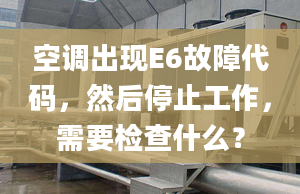 空調(diào)出現(xiàn)E6故障代碼，然后停止工作，需要檢查什么？