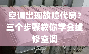 空調(diào)出現(xiàn)故障代碼？三個(gè)步驟教你學(xué)會(huì)維修空調(diào)