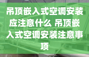 吊頂嵌入式空調(diào)安裝應注意什么 吊頂嵌入式空調(diào)安裝注意事項