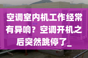 空調(diào)室內(nèi)機工作經(jīng)常有異響？空調(diào)開機之后突然跳停了_