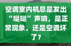 空調(diào)室內(nèi)機總是發(fā)出“噠噠”聲響，是正?，F(xiàn)象，還是空調(diào)壞了？