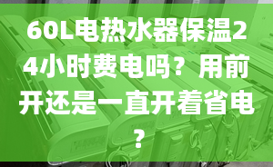 60L電熱水器保溫24小時(shí)費(fèi)電嗎？用前開還是一直開著省電？