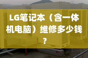 LG筆記本（含一體機電腦）維修多少錢？