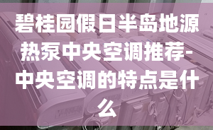 碧桂園假日半島地源熱泵中央空調(diào)推薦-中央空調(diào)的特點(diǎn)是什么