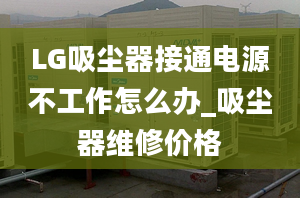 LG吸塵器接通電源不工作怎么辦_吸塵器維修價格