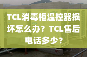 TCL消毒柜溫控器損壞怎么辦？TCL售后電話多少？