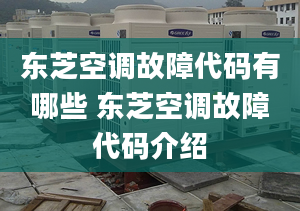東芝空調故障代碼有哪些 東芝空調故障代碼介紹