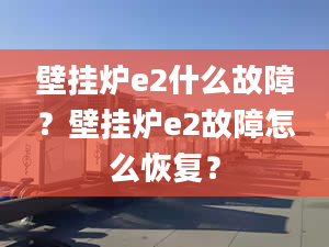 壁掛爐e2什么故障？壁掛爐e2故障怎么恢復(fù)？