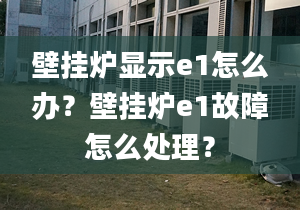 壁掛爐顯示e1怎么辦？壁掛爐e1故障怎么處理？