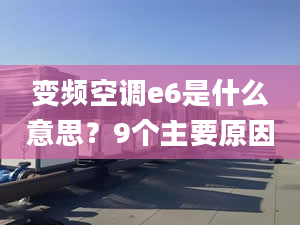 變頻空調e6是什么意思？9個主要原因