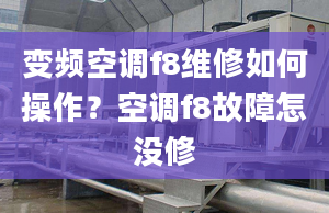 變頻空調f8維修如何操作？空調f8故障怎沒修