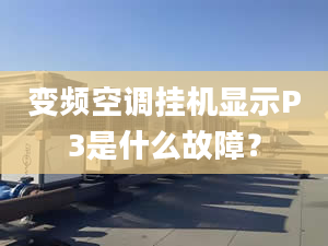 變頻空調掛機顯示P3是什么故障？