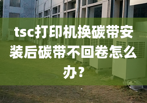 tsc打印機(jī)換碳帶安裝后碳帶不回卷怎么辦？