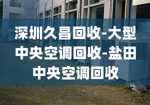 深圳久昌回收-大型中央空調回收-鹽田中央空調回收