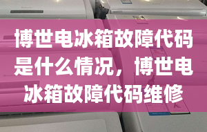 博世電冰箱故障代碼是什么情況，博世電冰箱故障代碼維修