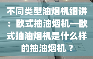 不同類型油煙機(jī)細(xì)講：歐式抽油煙機(jī)—?dú)W式抽油煙機(jī)是什么樣的抽油煙機(jī) ？