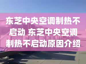 東芝中央空調(diào)制熱不啟動(dòng) 東芝中央空調(diào)制熱不啟動(dòng)原因介紹