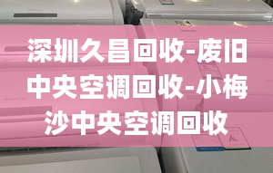 深圳久昌回收-廢舊中央空調(diào)回收-小梅沙中央空調(diào)回收