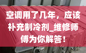 空調用了幾年，應該補充制冷劑_維修師傅為你解答！