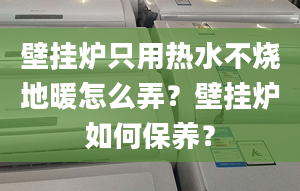 壁掛爐只用熱水不燒地暖怎么弄？壁掛爐如何保養(yǎng)？